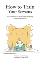 How To Train Your Servants: The First Year of Benevolent Rulership, One Baby's Reflections B0BZBB4TRV Book Cover