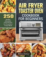Air Fryer Toaster Oven Cookbook For Beginners: 250 Healthy Affordable Tasty Recipes For Crunchy & Crispy Meals 1801247242 Book Cover