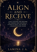 ALIGN AND RECEIVE: STOP CHASING AND BECOME THE PERSON WHO NATURALLY ATTRACTS WHAT YOU DESIRE — A MANIFESTATION GUIDE B0H2MG3NMF Book Cover