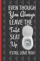 Even Though You Always Leave The Toilet Seat Up I Still Love You: Thoughtful Valentines Day Gifts For Boyfriend Girlfriend Anniversary Birthday Gift For Lovers Couple Wife Husband (Alternative To A Ca 1655530070 Book Cover