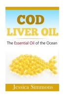 Essential Oils: Cod Liver Oil: The Essential Oil Of The Ocean: the healthy benefits, history, and nutritional value of Cod Liver Oil 1500864641 Book Cover