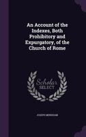 An Account of the Indexes, Both Prohibitory and Expurgatory, of the Church of Rome 1355790174 Book Cover