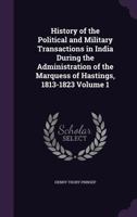 History of the Political and Military Transactions in India During the Administration of the Marquess of Hastings, 1813-1823, Volume 1 1340794446 Book Cover