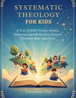 SYSTEMATIC THEOLOGY FOR KIDS: A Year of Bible Truths, Stories, Questions, and Reflections for Curious Christian Kids (Ages 8–12) B0GHJ5Y9KZ Book Cover