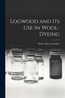 Logwood and Its Use in Wool-Dyeing 1016333064 Book Cover