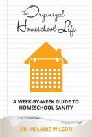 The Organized Homeschool Life: A Week-By-Week Guide to Homeschool Sanity 1519669887 Book Cover