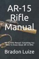 AR-15 Rifle Manual: AR-15 Rifle Manual: Everything You Need To Know About AR-15 Rifle B08FP9XGRW Book Cover