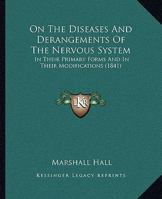 On the Diseases and Derangements of the Nervous System: In Their Primary Forms and in Their Modifications by Age, Sex, Constitution, Hereditary Predisposition, Excesses, General Disorder, and Organic  1147271240 Book Cover