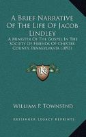 A Brief Narrative of the Life of Jacob Lindley: A Minister of the Gospel in the Society of Friends of Chester County, Pennsylvania 1022466275 Book Cover