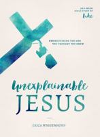 Unexplainable Jesus: Rediscovering the God You Thought You Knew 0802419097 Book Cover