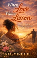 When Love Was A Lesson: A Story Of Healing, Growth & Becoming A Better Me B0GHTK1PV8 Book Cover