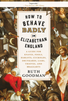 How to Behave Badly in Elizabethan England: A Guide for Knaves, Fools, Harlots, Cuckolds, Drunkards, Liars, Thieves, and Braggarts 1631495119 Book Cover