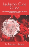 Leukemia Cure Guide: The Complete Healing Guide On How To Get Reid Of Leukemia For Complete B09FS892SR Book Cover