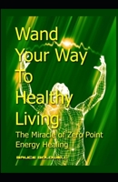 Wand Your Way To Healthy Living: The Miracle of Zero Point Energy Wand Healing 1453734856 Book Cover