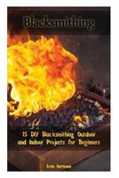 Blacksmithing: 15 DIY Blacksmithing Outdoor and Indoor Projects for Beginners: (Blacksmith Books, Blacksmithing Projects, Blacksmithing Guide) (Blacksmithing, Blacksmithing Projects) 1978181620 Book Cover