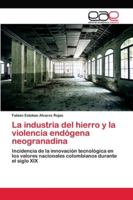 La industria del hierro y la violencia endógena neogranadina: Incidencia de la innovación tecnológica en los valores nacionales colombianos durante el siglo XIX 6202105046 Book Cover