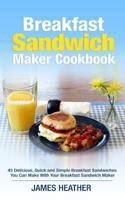 Breakfast Sandwich Maker Cookbook: 45 Delicious, Quick and Simple Breakfast Sandwiches You Can Make With Your Breakfast Sandwich Maker 1495255980 Book Cover
