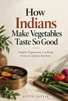 How Indians Make Vegetables Taste So Good: A Beginner-Friendly Guide to Indian Vegetarian Cooking, Spices & Everyday Recipes B0HKCP351B Book Cover