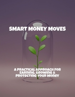 Smart Money Moves: A Practical Approach For Earning, Growing & Protecting Your Money B0FQBGJ6FT Book Cover