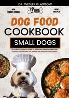 DOG FOOD COOKBOOK FOR SMALL DOGS: The Complete Guide to Canine Vet-Approved Homemade Simple and Delicious Recipes for a Tail Wagging and Healthier Furry Friend. B0CTYV97ZW Book Cover