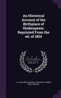 An historical account of the birthplace of Shakespeare. Reprinted from the ed. of 1824 1346846448 Book Cover