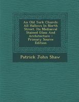 An Old York Church: All Hallows In North Street. Its Mediaeval Stained Glass And Architecture 1017487715 Book Cover