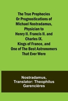 The true prophecies or prognostications of Michael Nostradamus, physician to Henry II. Francis II. and Charles IX. Kings of France, and one of the best astronomers that ever were 935796133X Book Cover
