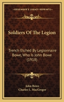 Soldiers Of The Legion: Trench Etched By Legionnaire Bowe, Who Is John Bowe Of Canby, Minnesota, And Charles L. Macgregor, Collaborator 1437496059 Book Cover