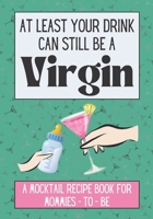 At Least Your Drink Can Still Be a Virgin: Non-Alcoholic Mocktail Recipe Book / Mom to Be Gift B0BMSRJKS4 Book Cover