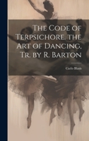 The Code of Terpsichore. the Art of Dancing, Tr. by R. Barton 1021178705 Book Cover