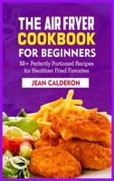 The Air Fryer Cookbook for Beginners: 50+ Perfectly Portioned Recipes for Healthier Fried Favorites 3755767139 Book Cover