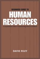 BEGINNERS GUIDE TO HUMAN RESOURCES: A COMPREHENSIVE GUIDE TO UNDERSTANDING WHAT HR IS ALL ABOUT B0CWLBSJNZ Book Cover