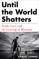 Until the World Shatters: Truth, Lies, and the Looting of Myanmar 1612198872 Book Cover