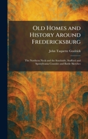 Old Homes and History Around Fredericksburg: The Northern Neck and the Southside, Stafford and Spotsylvania Counties and Battle Sketches 1025874536 Book Cover