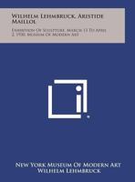 Wilhelm Lehmbruck, Aristide Maillol: Exhibition of Sculpture, March 13 to April 2, 1930, Museum of Modern Art 1258710641 Book Cover
