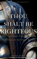 THOU SHALT BE RIGHTEOUS: The Forgotten Commandment That Unlocks Spiritual Growth 1733205772 Book Cover