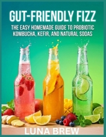 Gut-Friendly Fizz: The Easy Homemade Guide to Probiotic Kombucha, Kefir, and Natural Sodas B0GWMMMTNR Book Cover