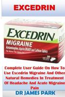 Excedrin: Complete User Guide on How to Use Excedrin Migraine and Other Natural Remedies in Treatment of Headache and Acute Migr 172974995X Book Cover