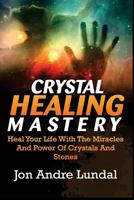 Crystal Healing Mastery: Heal Your Life with the Miracles and Power of Crystals and Stones 1537557130 Book Cover