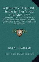 A Journey Through Spain In The Years 1786 And 1787: With Particular Attention To The Agriculture, Manufacturers, Commerce, Population, Taxes And Revenue V2 1163246867 Book Cover