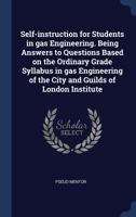 Self-instruction for Students in gas Engineering. Being Answers to Questions Based on the Ordinary Grade Syllabus in gas Engineering of the City and G 1340395142 Book Cover