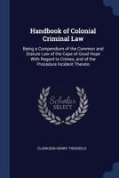 Handbook Of Colonial Criminal Law: Being A Compendium Of The Common And Statute Law Of The Cape Of Good Hope With Regard To Crimes 1167018818 Book Cover
