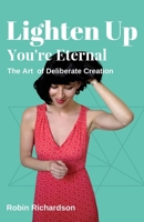 Lighten Up, You're Eternal: A Compassionate Guide to Deliberate Creation 1988387248 Book Cover