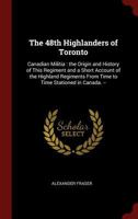 The 48th Highlanders of Toronto: Canadian militia : the origin and history of this regiment and a short account of the Highland regiments from time to time stationed in Canada. -- 1014406439 Book Cover