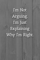 I'm Not Arguing.I'm Just Explaining Why I'm Right. Notebook: Lined Journal, 120 Pages, 6 x 9, Office Gag Gift Journal, White Fence Matte Finish 1702302342 Book Cover