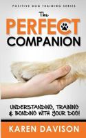 The Perfect Companion: Understanding, Training and Bonding with your Dog! 1475235291 Book Cover