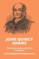 John Quincy Adams: The Remarkable Life Of A President B09MF4C93K Book Cover