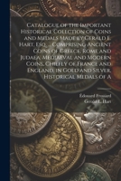 Catalogue of the Important Historical Collction of Coins and Medals Made by Gerald E. Hart, esq. ... Comprising Ancient Coins of Greece, Rome and ... in Gold and Silver, Historical Medals of A 1021518182 Book Cover