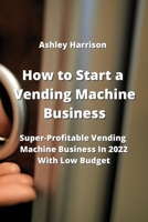 How to Start a Vending Machine Business: Super-Profitable Vending Machine Business in 2022 With Low Budget 9954007962 Book Cover