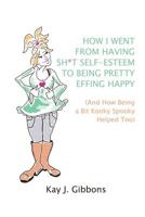 How I Went from Having Sh*t Self-Esteem to Being Pretty Effing Happy : (and How Being a Bit Kooky Spooky Helped Too) 1093305762 Book Cover